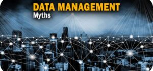 The 5 Greatest Data Management Myths and How to Avoid Them
