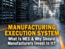 What Is MES & Why Should Manufacturers Invest in It?